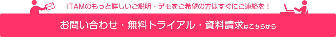 ITAMの資料請求・もっと詳しいご説明をご希望の方はすぐにご連絡を！ 資料請求・デモのご用命・その他お問い合わせはこちらから