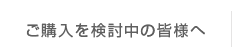 ご購入を検討中の皆様へ