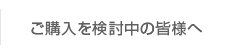 ご購入を検討中の皆様へ