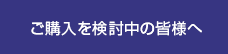 ご購入を検討中の皆様へ